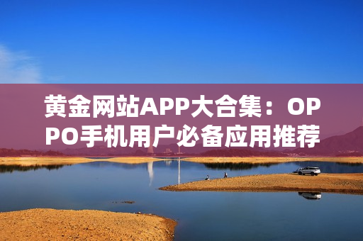黃金網(wǎng)站APP大合集：OPPO手機用戶必備應(yīng)用推薦