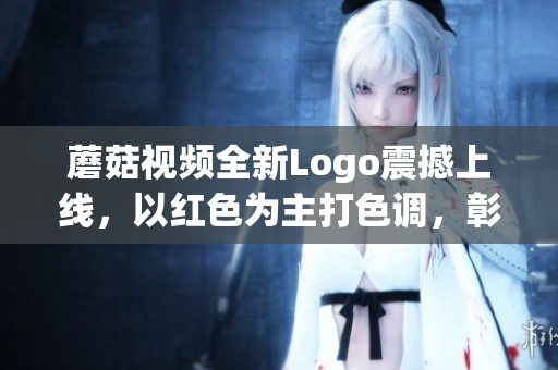 蘑菇視頻全新Logo震撼上線，以紅色為主打色調(diào)，彰顯品牌力量