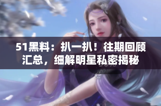 51黑料：扒一扒！往期回顧匯總，細(xì)解明星私密揭秘