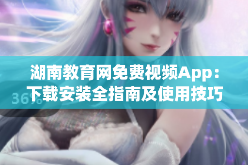 湖南教育網(wǎng)免費視頻App：下載安裝全指南及使用技巧