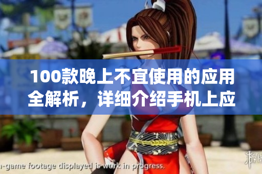 100款晚上不宜使用的應(yīng)用全解析，詳細(xì)介紹手機(jī)上應(yīng)避免使用的app大全