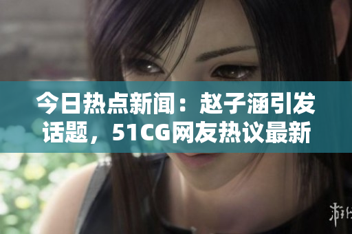 今日熱點(diǎn)新聞：趙子涵引發(fā)話題，51CG網(wǎng)友熱議最新事件