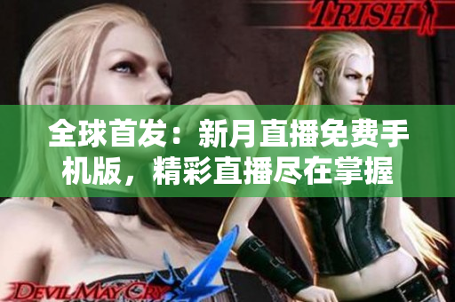 全球首發(fā)：新月直播免費(fèi)手機(jī)版，精彩直播盡在掌握