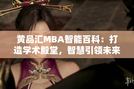 黃品匯MBA智能百科：打造學(xué)術(shù)殿堂，智慧引領(lǐng)未來，助力商業(yè)精英成長，探索商業(yè)智慧