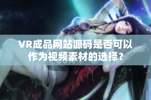 VR成品網(wǎng)站源碼是否可以作為視頻素材的選擇？