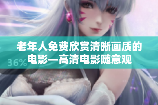 老年人免費欣賞清晰畫質(zhì)的電影—高清電影隨意觀