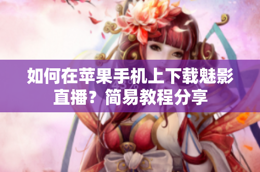 如何在蘋果手機(jī)上下載魅影直播？簡(jiǎn)易教程分享