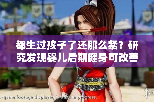 都生過孩子了還那么緊？研究發(fā)現(xiàn)嬰兒后期健身可改善身體緊致情況