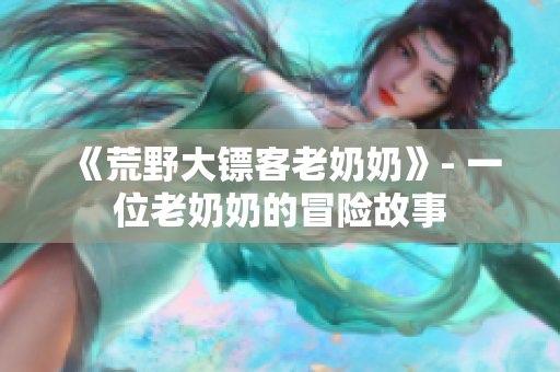 《荒野大鏢客老奶奶》- 一位老奶奶的冒險(xiǎn)故事