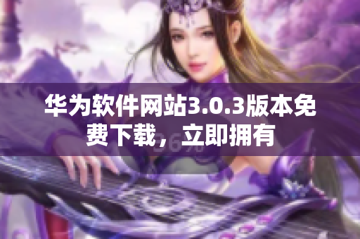 華為軟件網(wǎng)站3.0.3版本免費下載，立即擁有