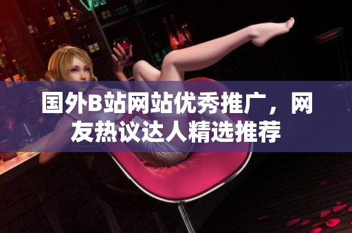 國外B站網(wǎng)站優(yōu)秀推廣，網(wǎng)友熱議達人精選推薦
