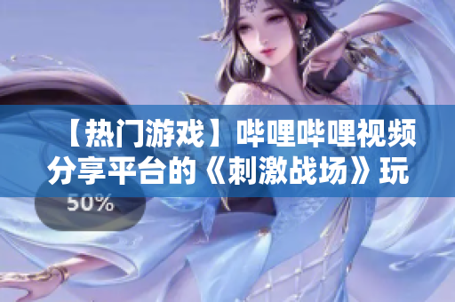 【熱門游戲】嗶哩嗶哩視頻分享平臺(tái)的《刺激戰(zhàn)場(chǎng)》玩家精彩視頻大盤點(diǎn)