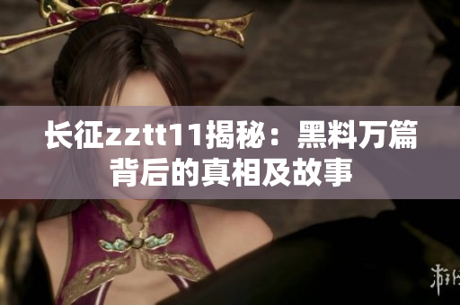 長征zztt11揭秘：黑料萬篇背后的真相及故事