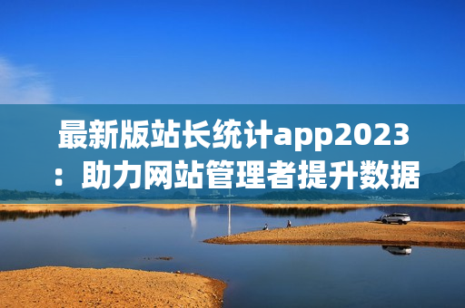 最新版站長(zhǎng)統(tǒng)計(jì)app2023：助力網(wǎng)站管理者提升數(shù)據(jù)分析和優(yōu)化效率