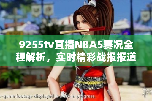 9255tv直播NBA5賽況全程解析，實(shí)時(shí)精彩戰(zhàn)報(bào)報(bào)道