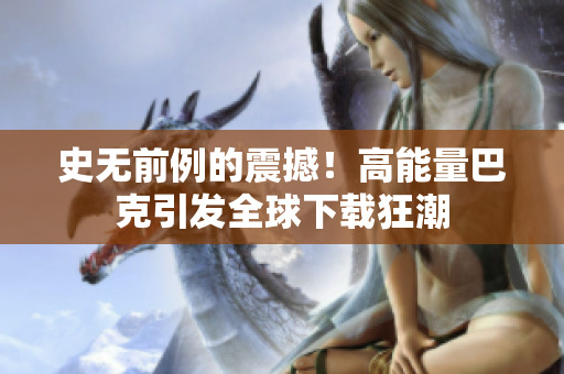 史無前例的震撼！高能量巴克引發(fā)全球下載狂潮