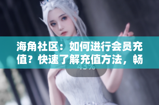 海角社區(qū)：如何進(jìn)行會(huì)員充值？快速了解充值方法，暢享會(huì)員專屬福利