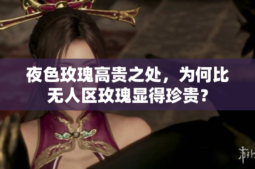 夜色玫瑰高貴之處，為何比無人區(qū)玫瑰顯得珍貴？