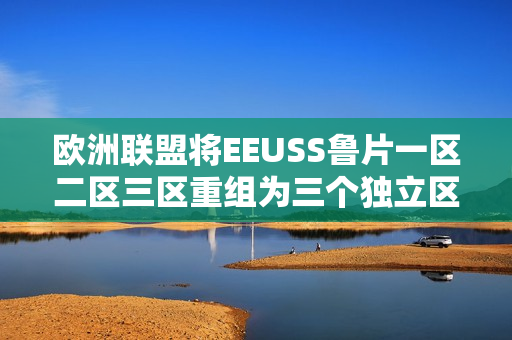 歐洲聯(lián)盟將EEUSS魯片一區(qū)二區(qū)三區(qū)重組為三個獨立區(qū)域
