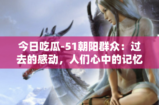 今日吃瓜-51朝陽群眾：過去的感動，人們心中的記憶