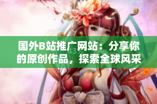 國外B站推廣網(wǎng)站：分享你的原創(chuàng)作品，探索全球風(fēng)采