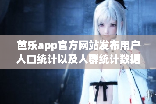 芭樂app官方網站發(fā)布用戶人口統(tǒng)計以及人群統(tǒng)計數(shù)據(jù)