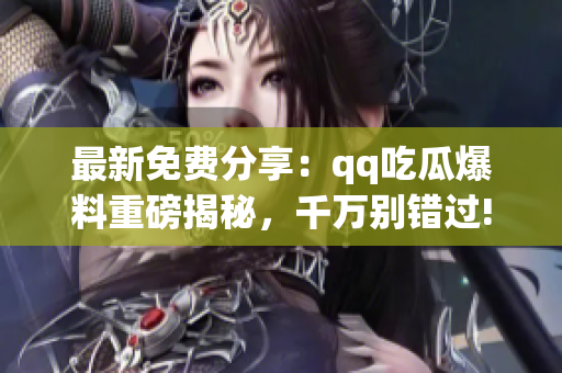 最新免費(fèi)分享：qq吃瓜爆料重磅揭秘，千萬別錯(cuò)過!