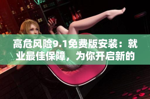 高危風(fēng)險9.1免費版安裝：就業(yè)最佳保障，為你開啟新的旅程