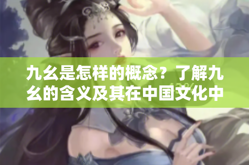九幺是怎樣的概念？了解九幺的含義及其在中國文化中的重要性