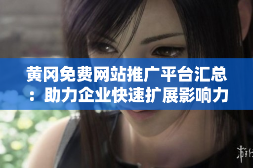 黃岡免費網站推廣平臺匯總：助力企業(yè)快速擴展影響力的有效利器