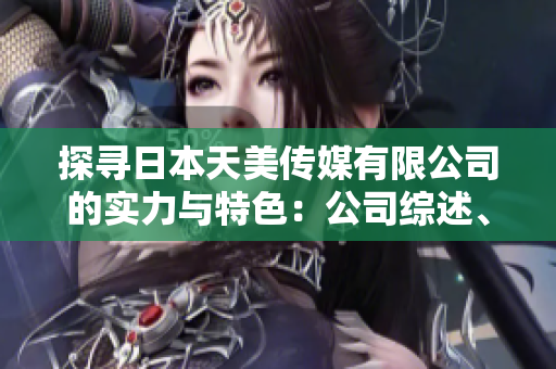 探尋日本天美傳媒有限公司的實力與特色：公司綜述、業(yè)務領域及發(fā)展前景