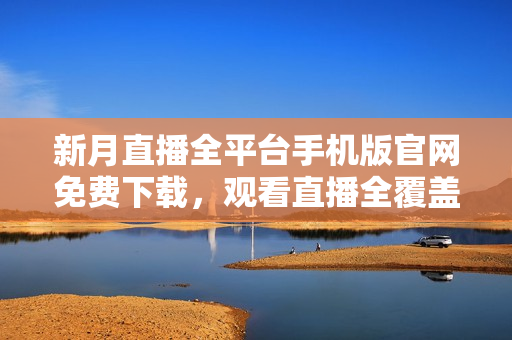新月直播全平臺(tái)手機(jī)版官網(wǎng)免費(fèi)下載，觀看直播全覆蓋
