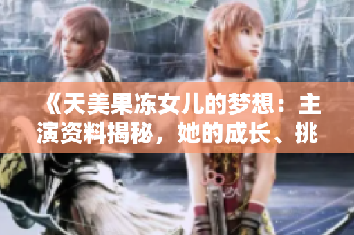 《天美果凍女兒的夢想：主演資料揭秘，她的成長、挑戰(zhàn)與堅持》
