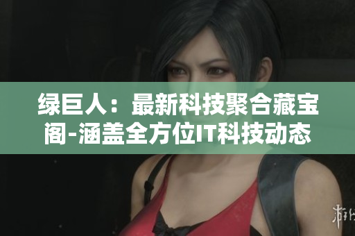 綠巨人：最新科技聚合藏寶閣-涵蓋全方位IT科技動態(tài)