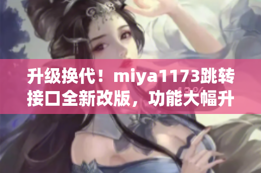 升級(jí)換代！miya1173跳轉(zhuǎn)接口全新改版，功能大幅升級(jí)，體驗(yàn)更加流暢穩(wěn)定，帶來(lái)更多驚喜！