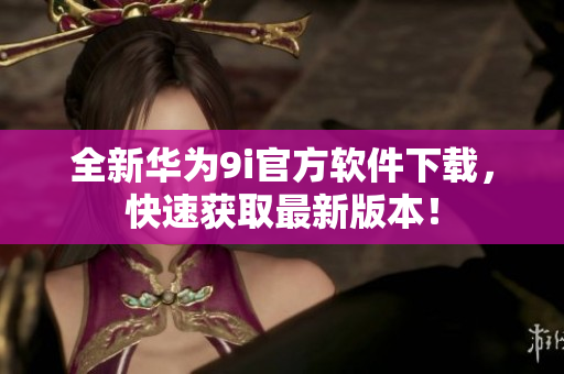 全新華為9i官方軟件下載，快速獲取最新版本！
