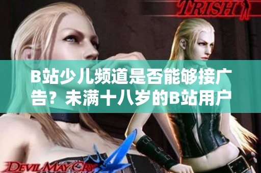 B站少兒頻道是否能夠接廣告？未滿十八歲的B站用戶是否可以接受廣告？