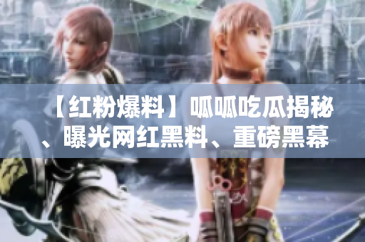 【紅粉爆料】呱呱吃瓜揭秘、曝光網(wǎng)紅黑料、重磅黑幕曝光【真相揭秘】