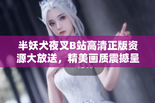 半妖犬夜叉B站高清正版資源大放送，精美畫(huà)質(zhì)震撼呈現(xiàn)，經(jīng)典再現(xiàn)引發(fā)熱議
