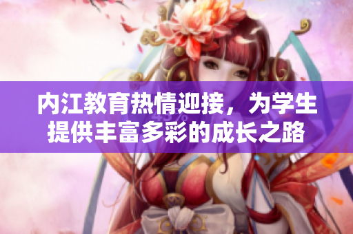 內(nèi)江教育熱情迎接，為學(xué)生提供豐富多彩的成長之路