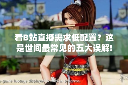 看B站直播需求低配置？這是世間最常見(jiàn)的五大誤解!