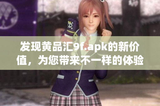 發(fā)現(xiàn)黃品匯9f.apk的新價(jià)值，為您帶來不一樣的體驗(yàn)