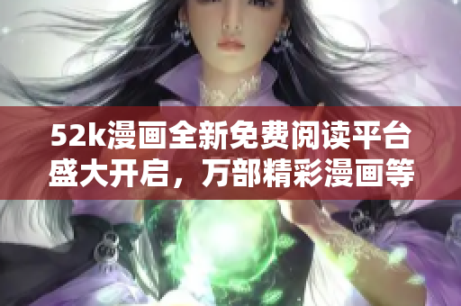 52k漫畫(huà)全新免費(fèi)閱讀平臺(tái)盛大開(kāi)啟，萬(wàn)部精彩漫畫(huà)等你免費(fèi)閱讀