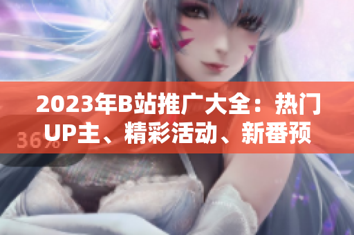 2023年B站推廣大全：熱門UP主、精彩活動(dòng)、新番預(yù)告一網(wǎng)打盡