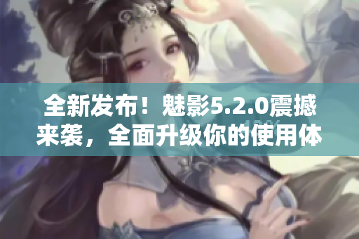 全新發(fā)布！魅影5.2.0震撼來襲，全面升級(jí)你的使用體驗(yàn)