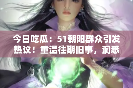 今日吃瓜：51朝陽群眾引發(fā)熱議！重溫往期舊事，洞悉群眾心聲