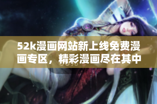 52k漫畫(huà)網(wǎng)站新上線(xiàn)免費(fèi)漫畫(huà)專(zhuān)區(qū)，精彩漫畫(huà)盡在其中