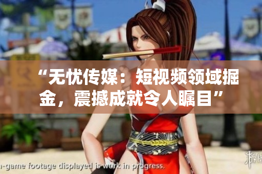 “無憂傳媒：短視頻領(lǐng)域掘金，震撼成就令人矚目”