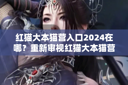 紅貓大本貓營入口2024在哪？重新審視紅貓大本貓營的位置安排
