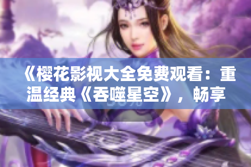 《櫻花影視大全免費(fèi)觀看：重溫經(jīng)典《吞噬星空》，暢享影視樂趣》